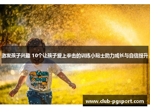 激发孩子兴趣 10个让孩子爱上拳击的训练小贴士助力成长与自信提升