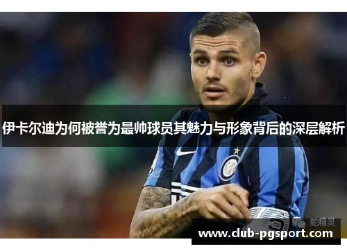 伊卡尔迪为何被誉为最帅球员其魅力与形象背后的深层解析