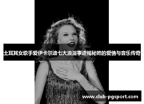 土耳其女歌手爱伊卡尔迪七大浪漫事迹揭秘她的爱情与音乐传奇