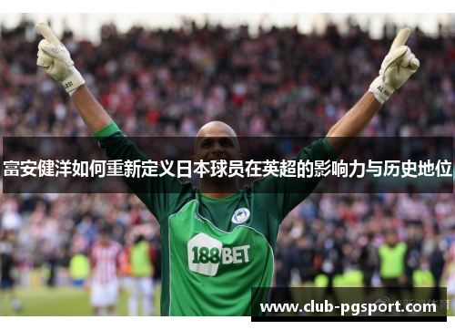 富安健洋如何重新定义日本球员在英超的影响力与历史地位 富安健洋如何重新定义日本球员在英超的影响力与历史地位