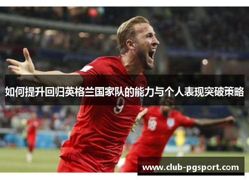 如何提升回归英格兰国家队的能力与个人表现突破策略 如何提升回归英格兰国家队的能力与个人表现突破策略
