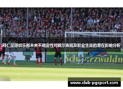 拜仁足球俱乐部未来不确定性对戴尔表现及职业生涯的潜在影响分析 拜仁足球俱乐部未来不确定性对戴尔表现及职业生涯的潜在影响分析