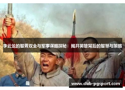李云龙的智勇双全与军事谋略探秘：揭开英雄背后的智慧与策略