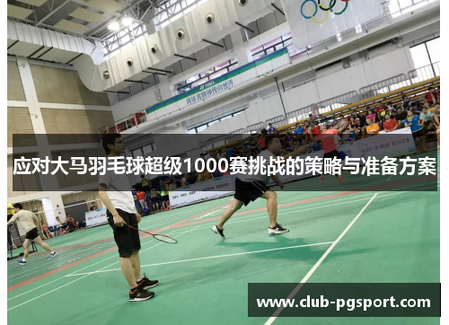 应对大马羽毛球超级1000赛挑战的策略与准备方案 应对大马羽毛球超级1000赛挑战的策略与准备方案
