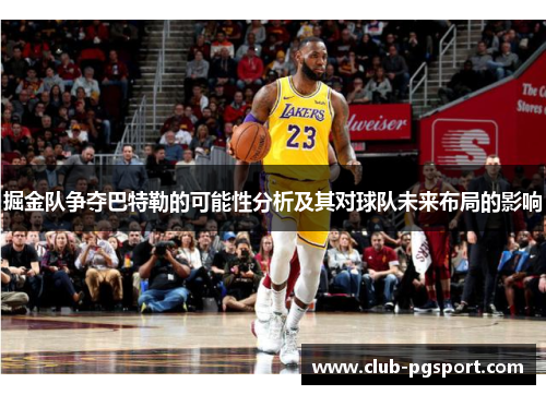 掘金队争夺巴特勒的可能性分析及其对球队未来布局的影响 掘金队争夺巴特勒的可能性分析及其对球队未来布局的影响