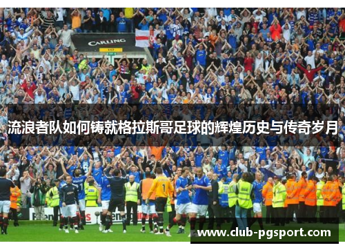 流浪者队如何铸就格拉斯哥足球的辉煌历史与传奇岁月 流浪者队如何铸就格拉斯哥足球的辉煌历史与传奇岁月
