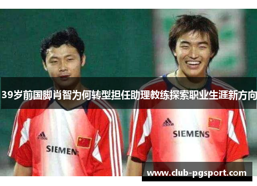 39岁前国脚肖智为何转型担任助理教练探索职业生涯新方向 39岁前国脚肖智为何转型担任助理教练探索职业生涯新方向