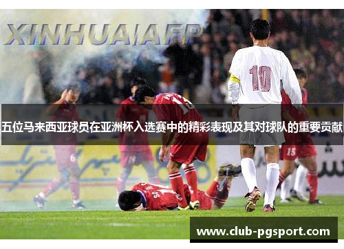 五位马来西亚球员在亚洲杯入选赛中的精彩表现及其对球队的重要贡献
