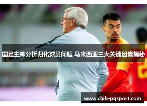 国足主帅分析归化球员问题 马来西亚三大关键因素揭秘 国足主帅分析归化球员问题 马来西亚三大关键因素揭秘