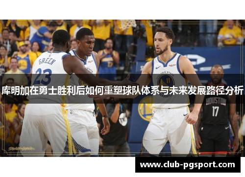 库明加在勇士胜利后如何重塑球队体系与未来发展路径分析 库明加在勇士胜利后如何重塑球队体系与未来发展路径分析