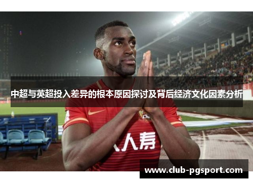 中超与英超投入差异的根本原因探讨及背后经济文化因素分析 中超与英超投入差异的根本原因探讨及背后经济文化因素分析