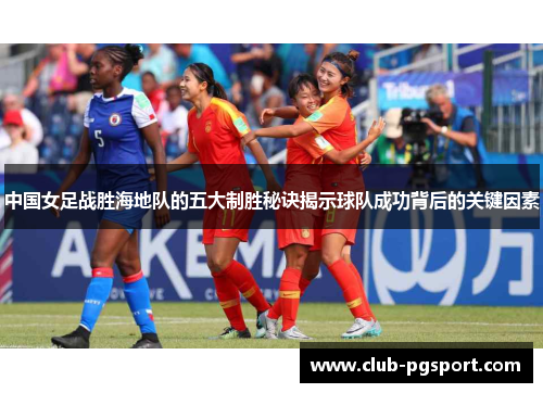 中国女足战胜海地队的五大制胜秘诀揭示球队成功背后的关键因素