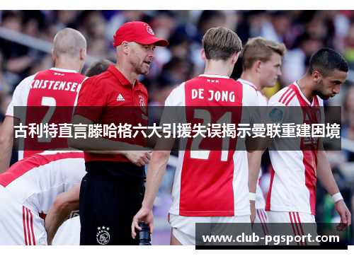 古利特直言滕哈格六大引援失误揭示曼联重建困境 古利特直言滕哈格六大引援失误揭示曼联重建困境