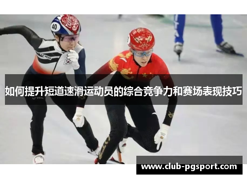 如何提升短道速滑运动员的综合竞争力和赛场表现技巧