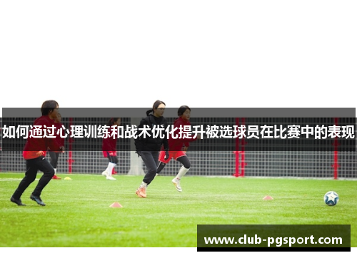 如何通过心理训练和战术优化提升被选球员在比赛中的表现 如何通过心理训练和战术优化提升被选球员在比赛中的表现