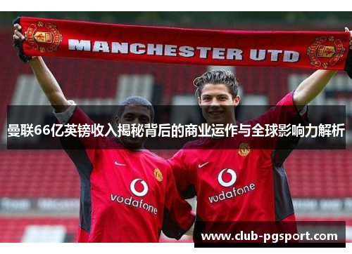 曼联66亿英镑收入揭秘背后的商业运作与全球影响力解析 曼联66亿英镑收入揭秘背后的商业运作与全球影响力解析