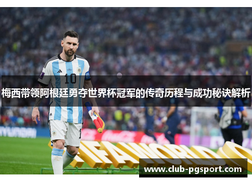 梅西带领阿根廷勇夺世界杯冠军的传奇历程与成功秘诀解析