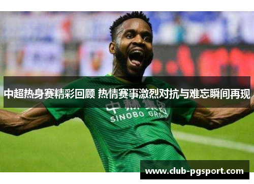 中超热身赛精彩回顾 热情赛事激烈对抗与难忘瞬间再现 中超热身赛精彩回顾 热情赛事激烈对抗与难忘瞬间再现