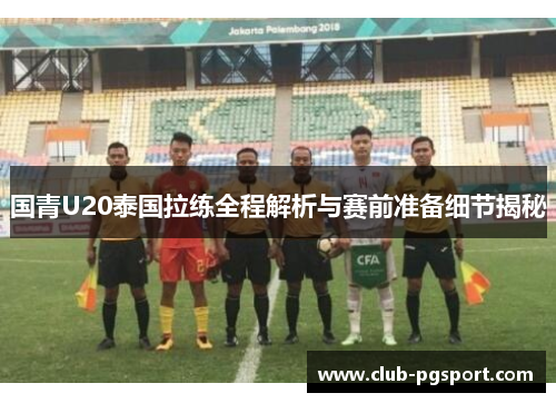 国青U20泰国拉练全程解析与赛前准备细节揭秘 国青U20泰国拉练全程解析与赛前准备细节揭秘