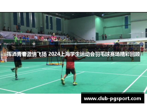 挥洒青春激情飞扬 2024上海学生运动会羽毛球赛场精彩回顾 挥洒青春激情飞扬 2024上海学生运动会羽毛球赛场精彩回顾