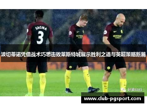 波切蒂诺凭借战术巧思击败莱斯特城展示胜利之道与英超策略新篇 波切蒂诺凭借战术巧思击败莱斯特城展示胜利之道与英超策略新篇