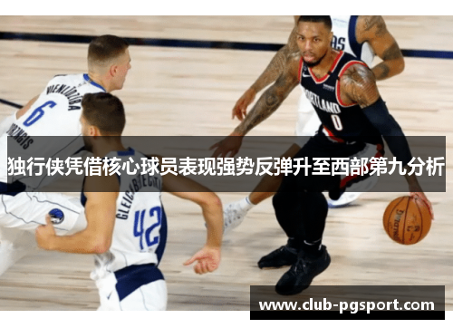 独行侠凭借核心球员表现强势反弹升至西部第九分析 独行侠凭借核心球员表现强势反弹升至西部第九分析
