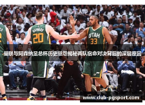 曼联与阿森纳足总杯历史恩怨揭秘两队宿命对决背后的深层原因 曼联与阿森纳足总杯历史恩怨揭秘两队宿命对决背后的深层原因