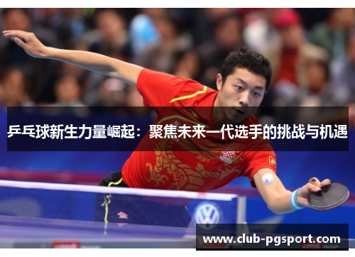 乒乓球新生力量崛起:聚焦未来一代选手的挑战与机遇 乒乓球新生力量崛起:聚焦未来一代选手的挑战与机遇