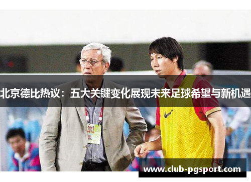 北京德比热议:五大关键变化展现未来足球希望与新机遇 北京德比热议:五大关键变化展现未来足球希望与新机遇