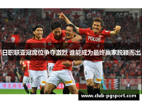 日职联亚冠席位争夺激烈 谁能成为最终赢家脱颖而出