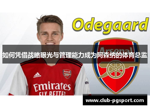 如何凭借战略眼光与管理能力成为阿森纳的体育总监