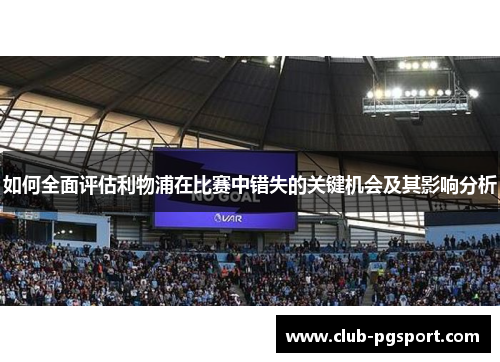 如何全面评估利物浦在比赛中错失的关键机会及其影响分析