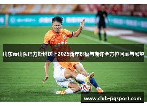 山东泰山队巴力斯塔送上2025新年祝福与期许全方位回顾与展望 山东泰山队巴力斯塔送上2025新年祝福与期许全方位回顾与展望