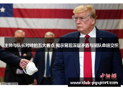 主帅与队长对峙的五大看点 揭示背后深层矛盾与团队命运交织 主帅与队长对峙的五大看点 揭示背后深层矛盾与团队命运交织