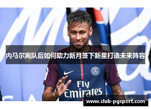 内马尔离队后如何助力新月签下新星打造未来阵容 内马尔离队后如何助力新月签下新星打造未来阵容