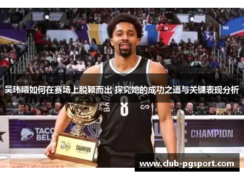 吴玮曦如何在赛场上脱颖而出 探究她的成功之道与关键表现分析