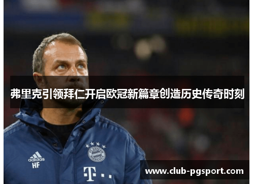 弗里克引领拜仁开启欧冠新篇章创造历史传奇时刻