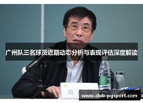 广州队三名球员近期动态分析与表现评估深度解读