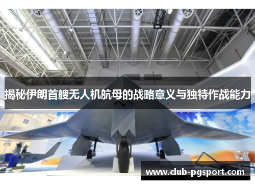 揭秘伊朗首艘无人机航母的战略意义与独特作战能力 揭秘伊朗首艘无人机航母的战略意义与独特作战能力