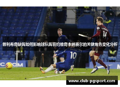 普利希奇缺阵如何影响球队阵容约维奇本纳赛尔的关键角色变化分析 普利希奇缺阵如何影响球队阵容约维奇本纳赛尔的关键角色变化分析