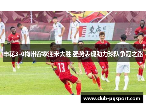 申花3-0梅州客家迎来大胜 强势表现助力球队争冠之路 申花3-0梅州客家迎来大胜 强势表现助力球队争冠之路