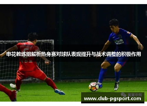 申花教练组解析热身赛对球队表现提升与战术调整的积极作用 申花教练组解析热身赛对球队表现提升与战术调整的积极作用