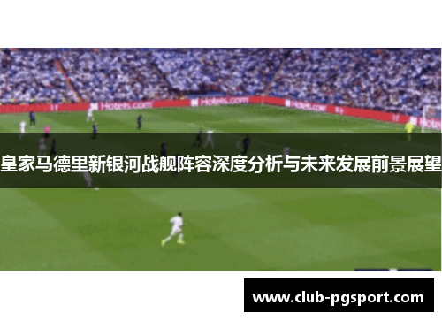 皇家马德里新银河战舰阵容深度分析与未来发展前景展望