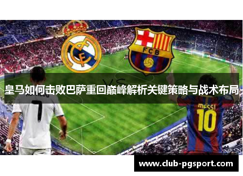 皇马如何击败巴萨重回巅峰解析关键策略与战术布局 皇马如何击败巴萨重回巅峰解析关键策略与战术布局