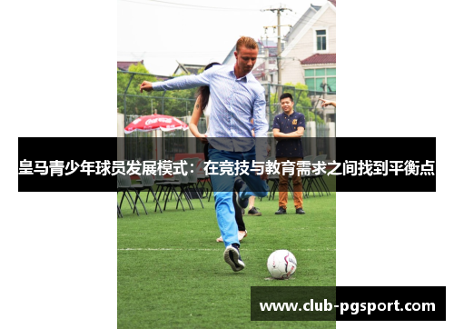 皇马青少年球员发展模式:在竞技与教育需求之间找到平衡点 皇马青少年球员发展模式:在竞技与教育需求之间找到平衡点