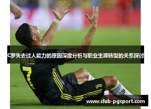 C罗失去过人能力的原因深度分析与职业生涯转型的关系探讨 C罗失去过人能力的原因深度分析与职业生涯转型的关系探讨