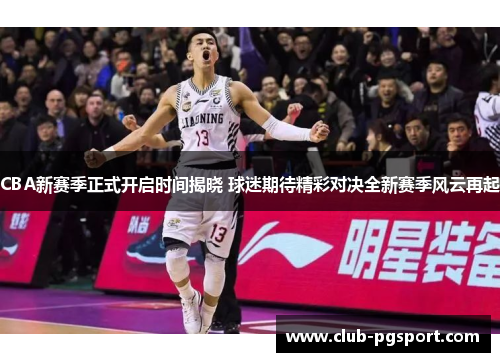 CBA新赛季正式开启时间揭晓 球迷期待精彩对决全新赛季风云再起