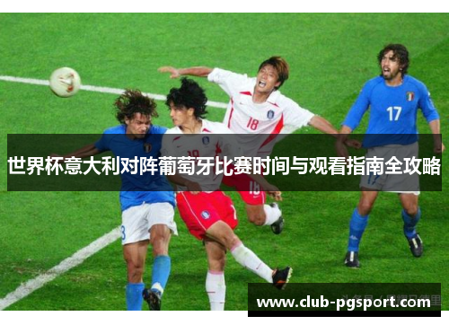 世界杯意大利对阵葡萄牙比赛时间与观看指南全攻略