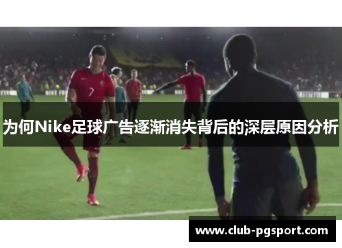 为何Nike足球广告逐渐消失背后的深层原因分析 为何Nike足球广告逐渐消失背后的深层原因分析