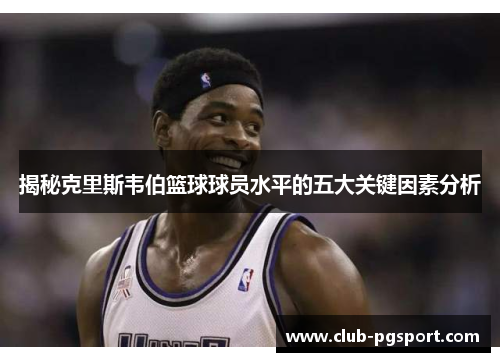 揭秘克里斯韦伯篮球球员水平的五大关键因素分析